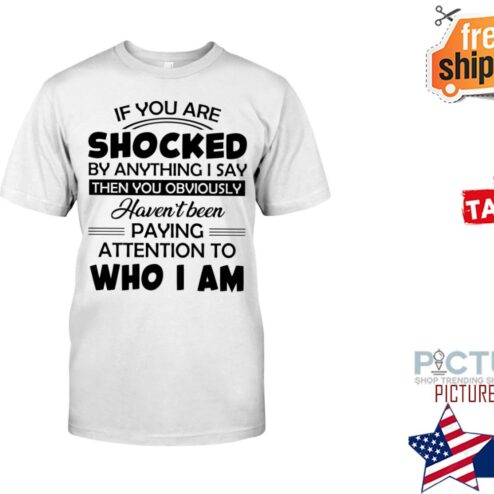 If you are shocked by anything I say Who I am shirt