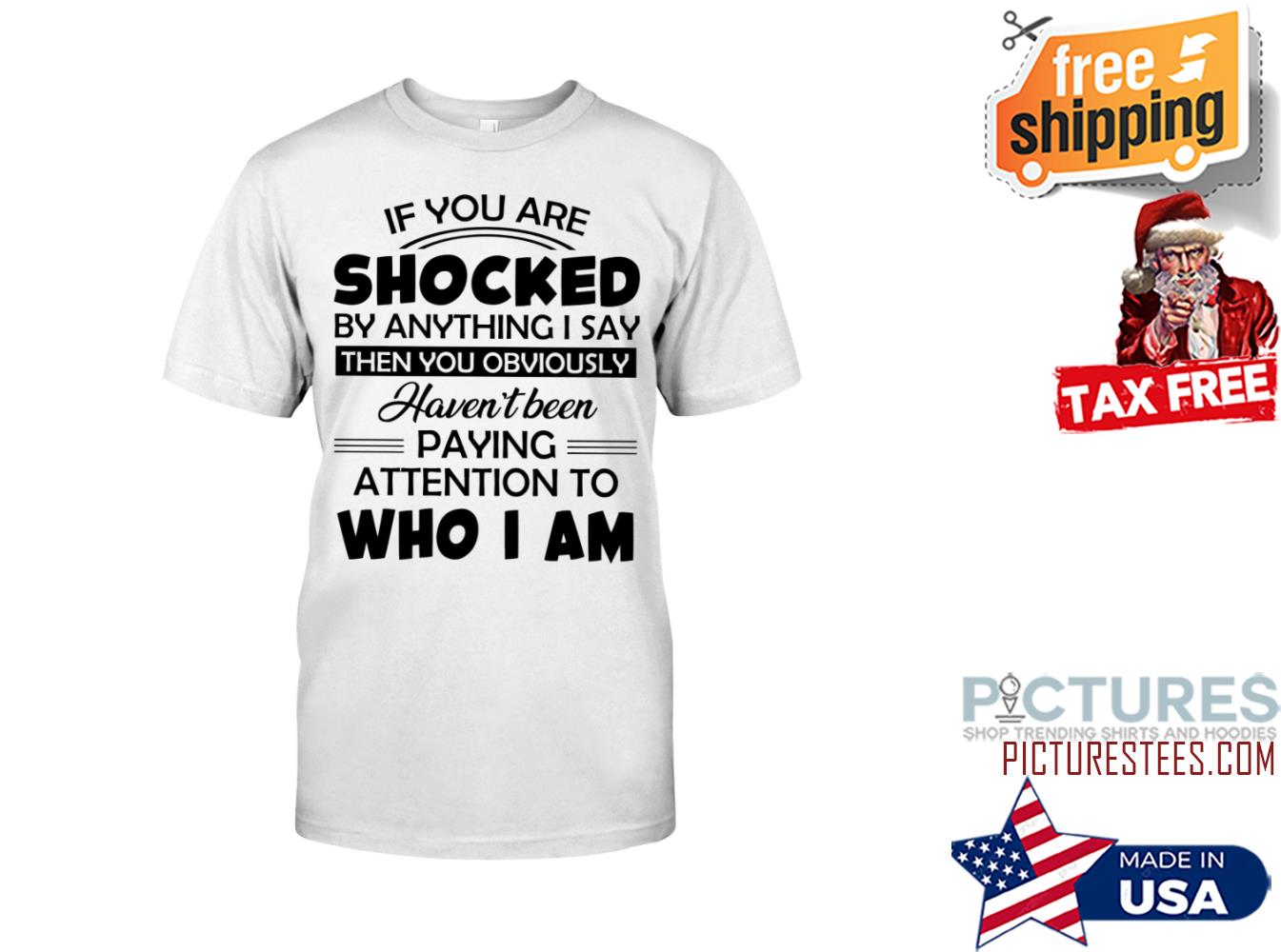 If you are shocked by anything I say Who I am shirt