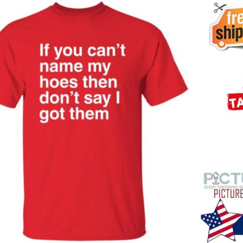 If You Can’t Name My Hoes Then Don’t Say I Got Them Shirt