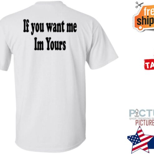 If You Want Me Im Yours New Shirt