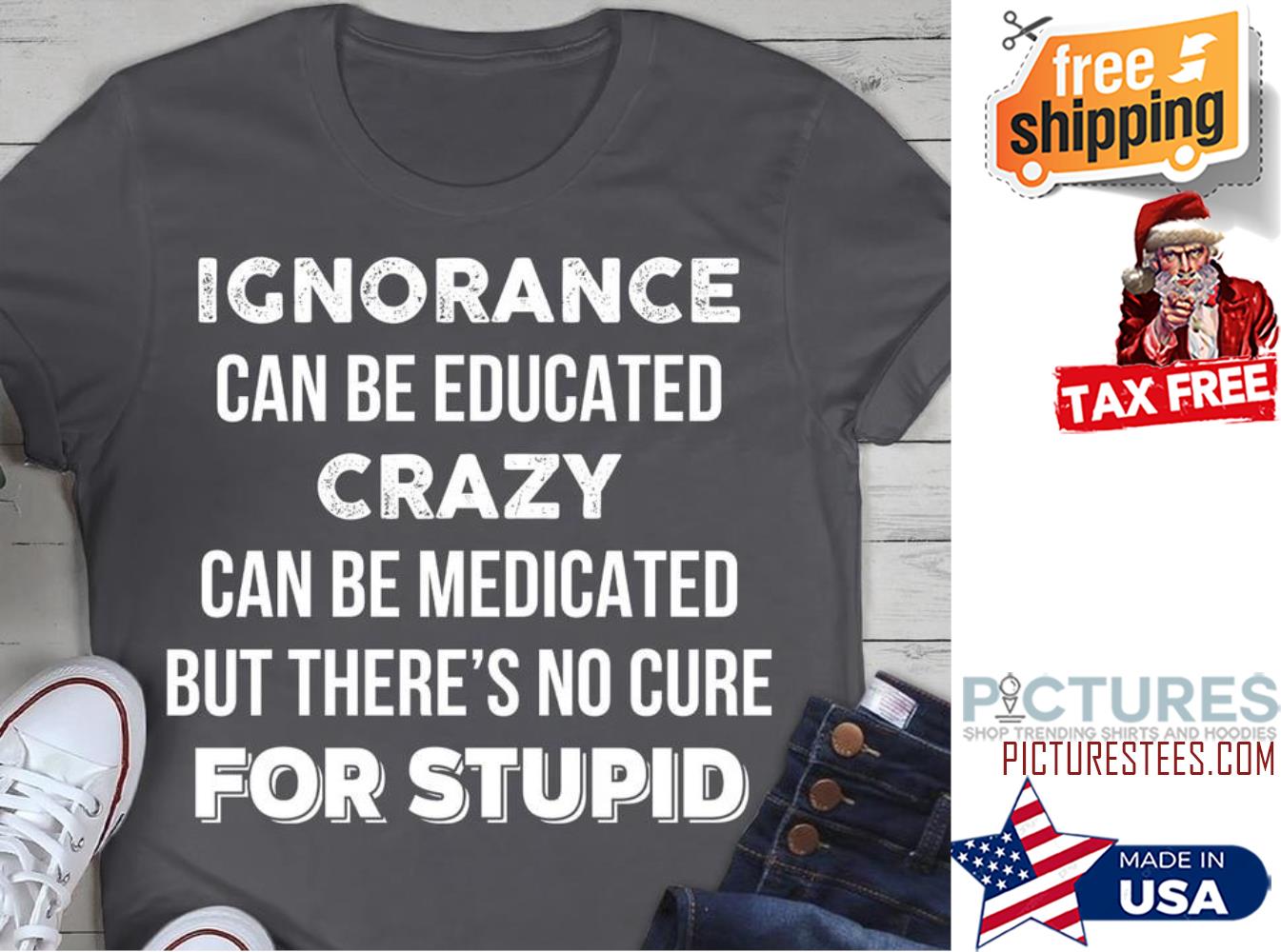 Ignorance can be educated crazy can be medicated but there's no cure for stupid shirt