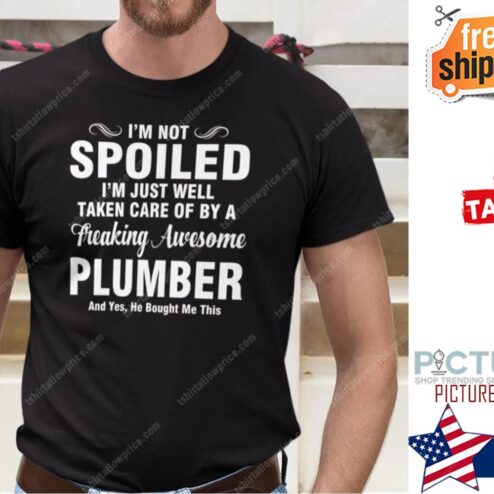 I’m Not Spoiled I’m Just Well Taken Care Of By A Freaking Awesome Plumber Shirt