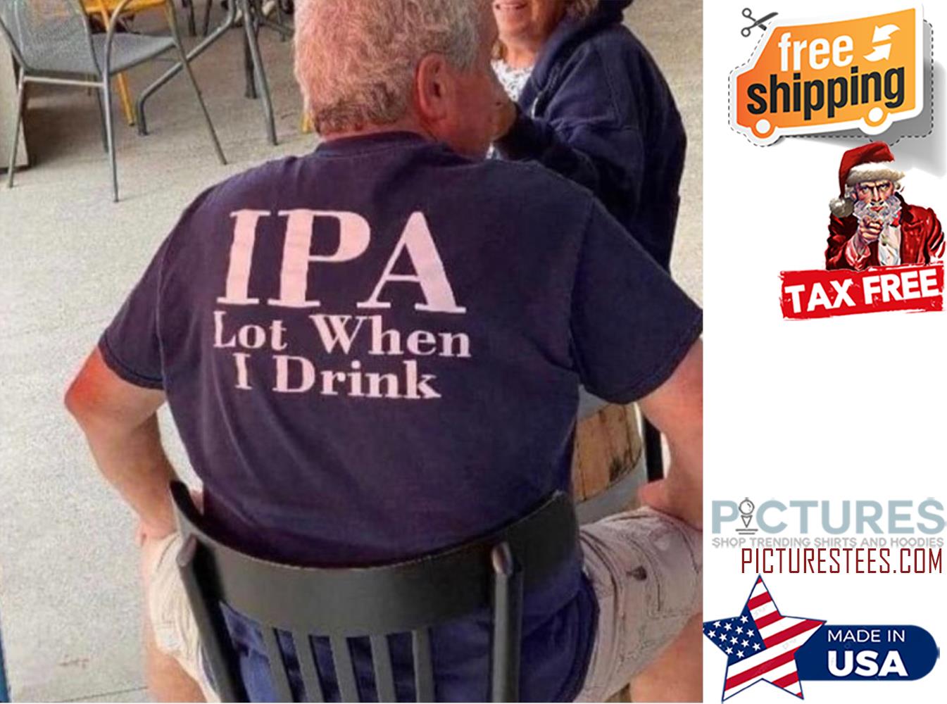 IPA lot when I drink shirt
