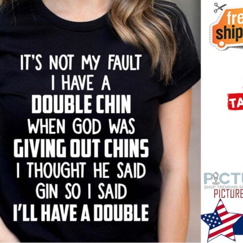It's  not my fault I have a double chin when god was giving out chins I thought he said gin so I said I'll have a double shirt