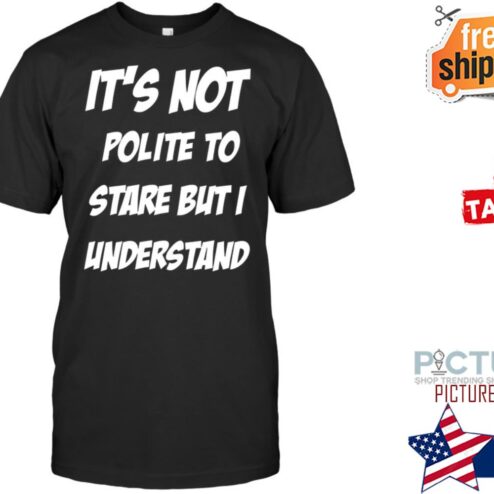 It's not polite to stare but I understand shirt