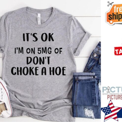 It's ok i'm on 5mg of don't choke a hoe shirt