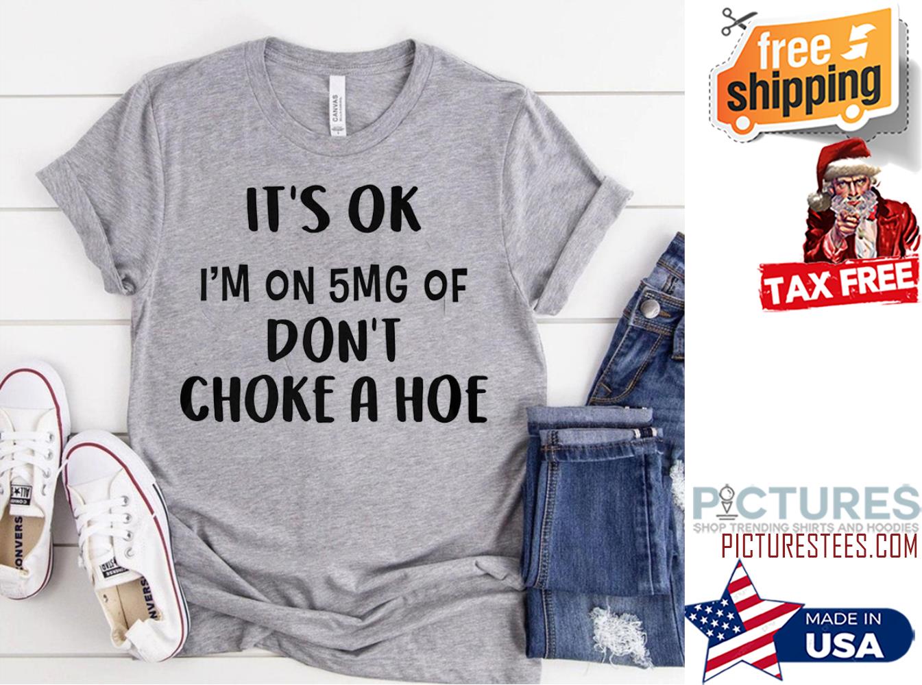 It's ok i'm on 5mg of don't choke a hoe shirt