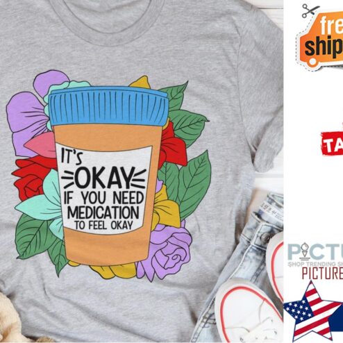 It's okay if you need medication to feel okay shirt