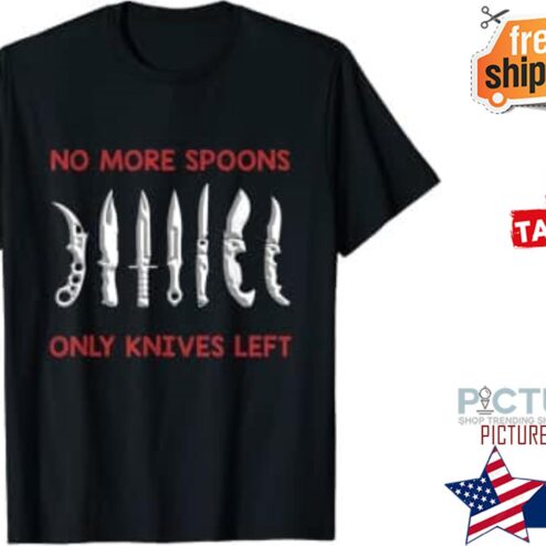 Knifes no more spoons only knives left shirt