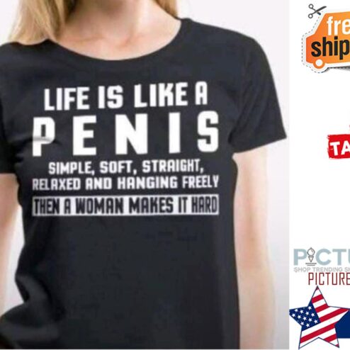 Life is like a Penis simple soft straight relaxed and hanging freely then a woman makes it hard shirt