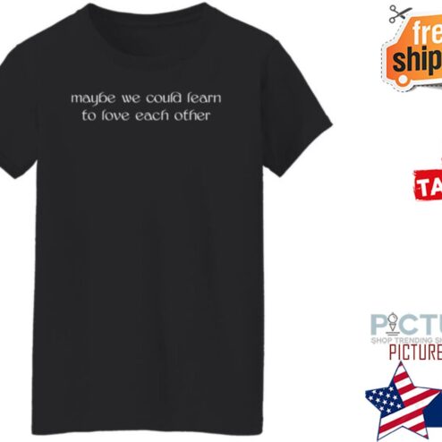 Maybe We Could Learn To Love Each Other shirt