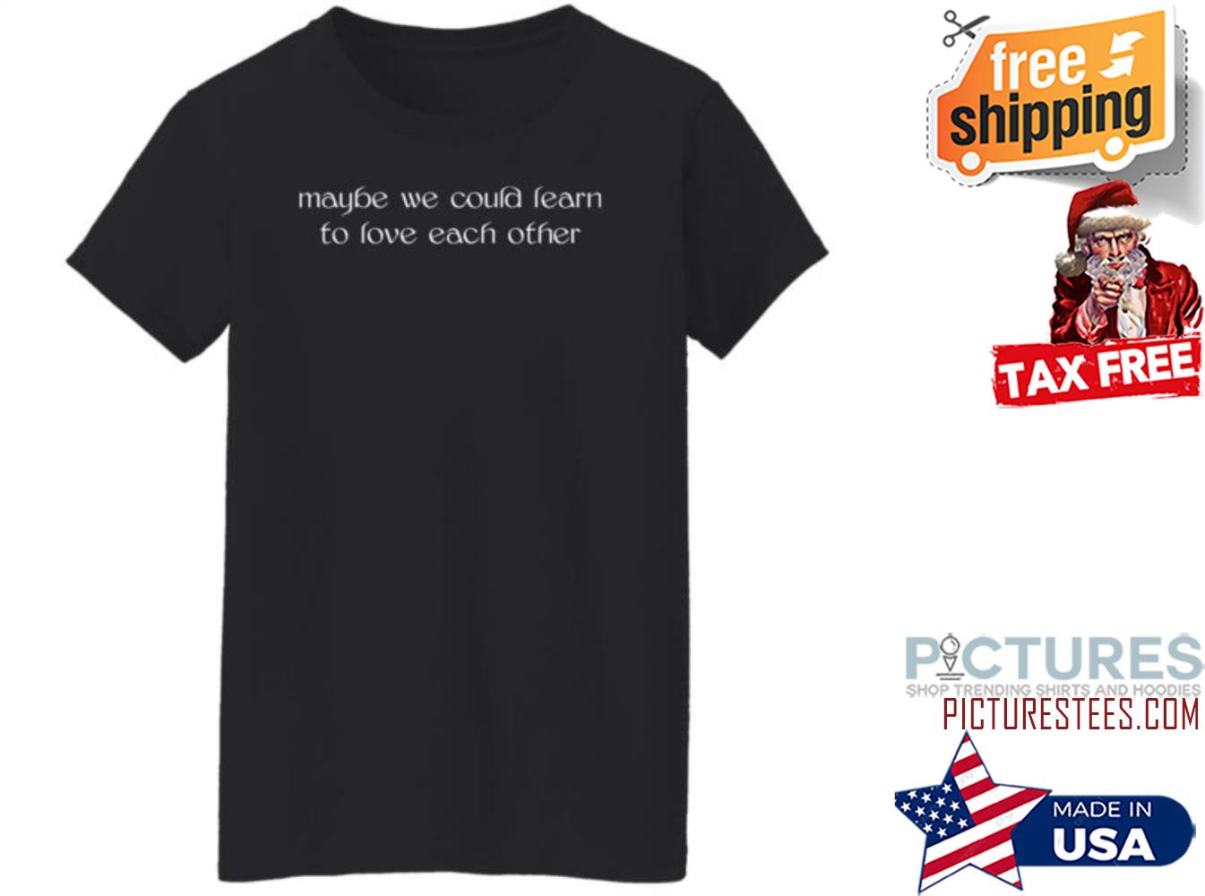 Maybe We Could Learn To Love Each Other shirt