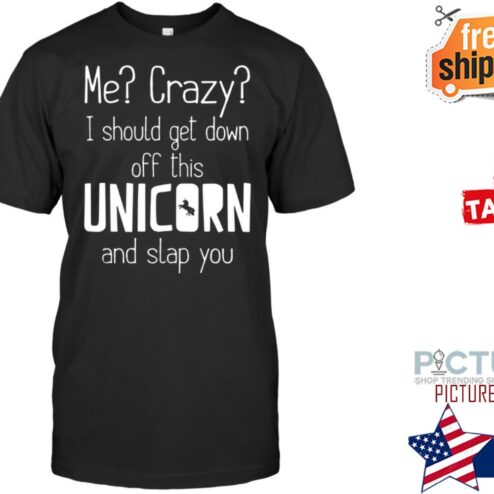 Me crazy I should get down off this unicorn and slap you shirt