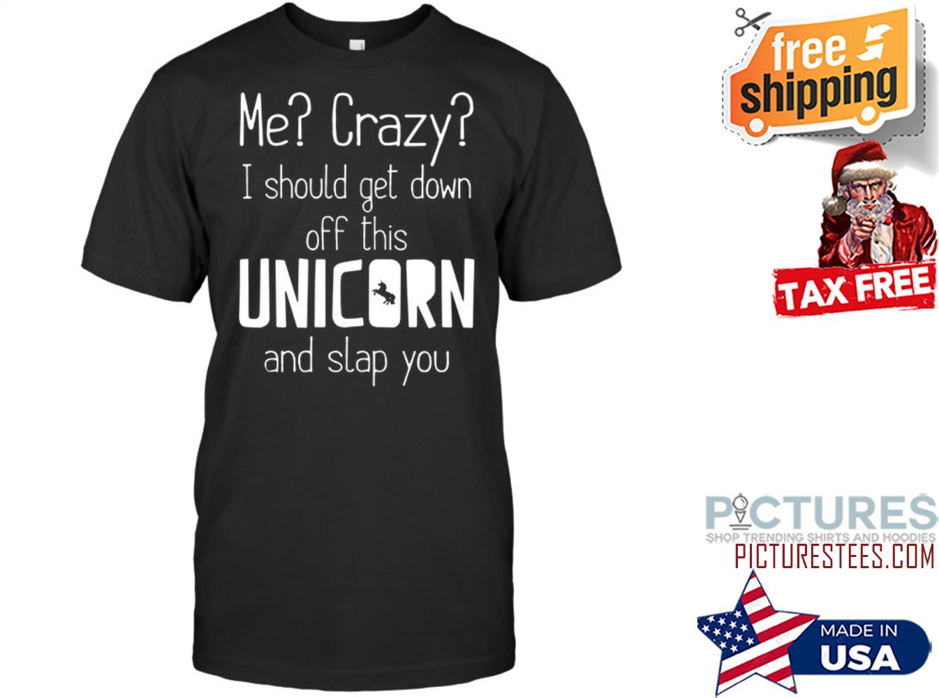 Me crazy I should get down off this unicorn and slap you shirt