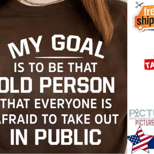 My goal is to be that old person that everyone is afraid to take out in public shirt
