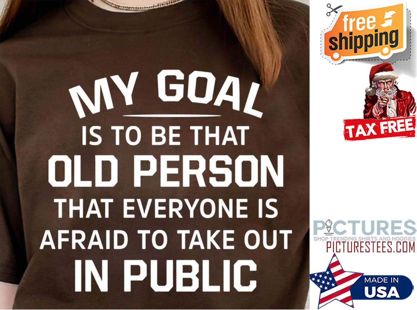 My goal is to be that old person that everyone is afraid to take out in public shirt