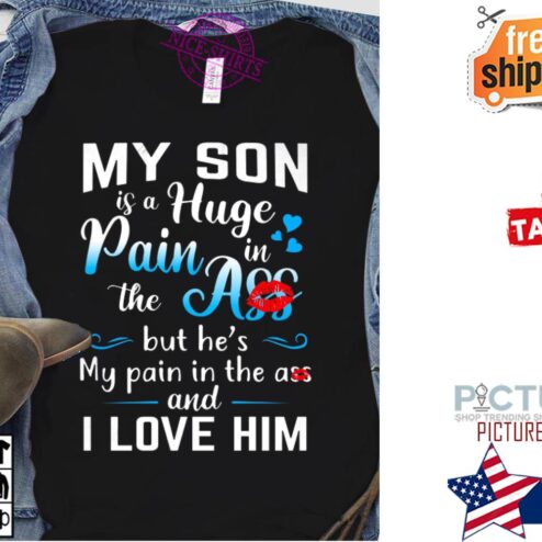 My son is a huge pain in the ass but he's my pain in the ass and I love him shirt