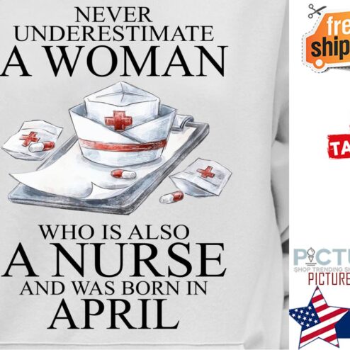 Never underestimate a woman who is also a nurse and was born in April shirt