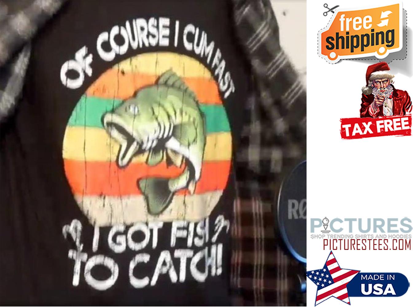 Of course I cum fast I got fish to catch vintage shirt