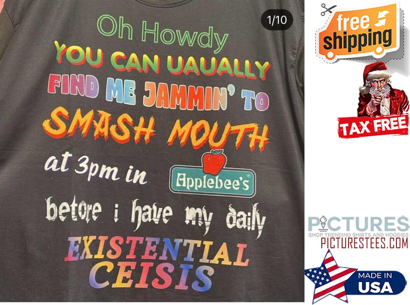 Oh Howdy you can Uaually find me Jammin' to Smash Mouth at 3pm in Applebee's betore I have my daily Existential Ceisis shirt
