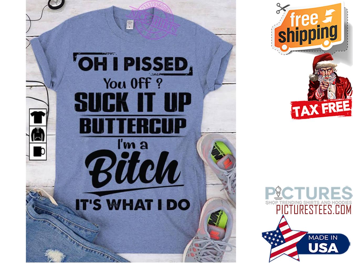 Oh I pissed you off suck it up buttercup i'm a bitch it's what I do shirt