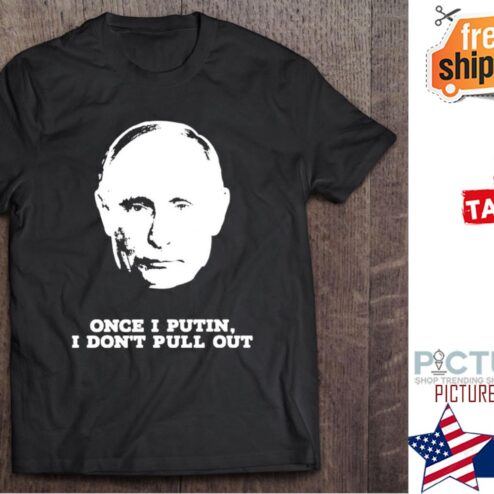 Once I Putin I Don’t Pull Out shirt