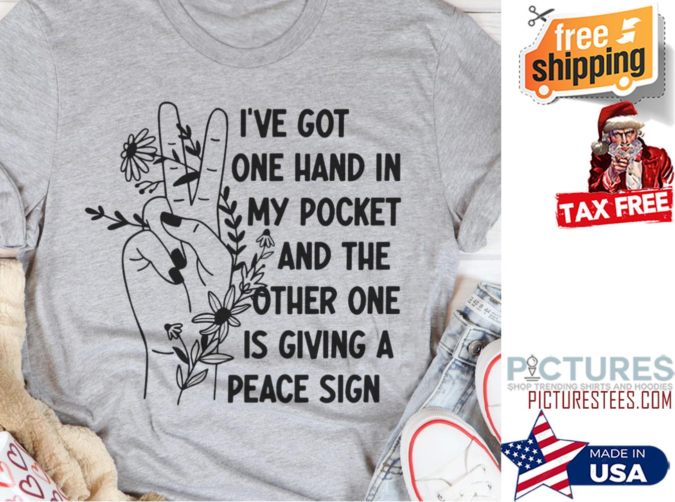 Peace i've got one hand in my pocket and the other one is giving a peace sign shirt