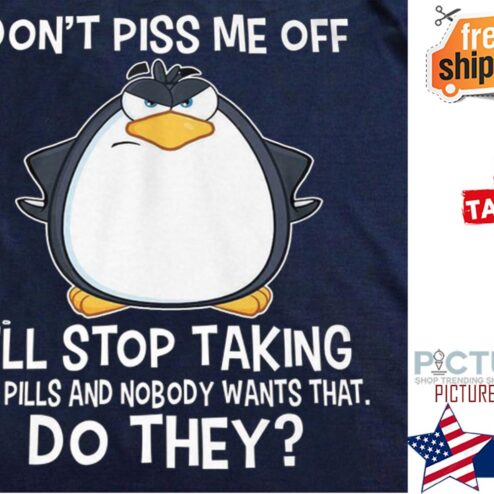 Penguin don't piss me off I'll stop taking my pills and nobody wants that do they shirt