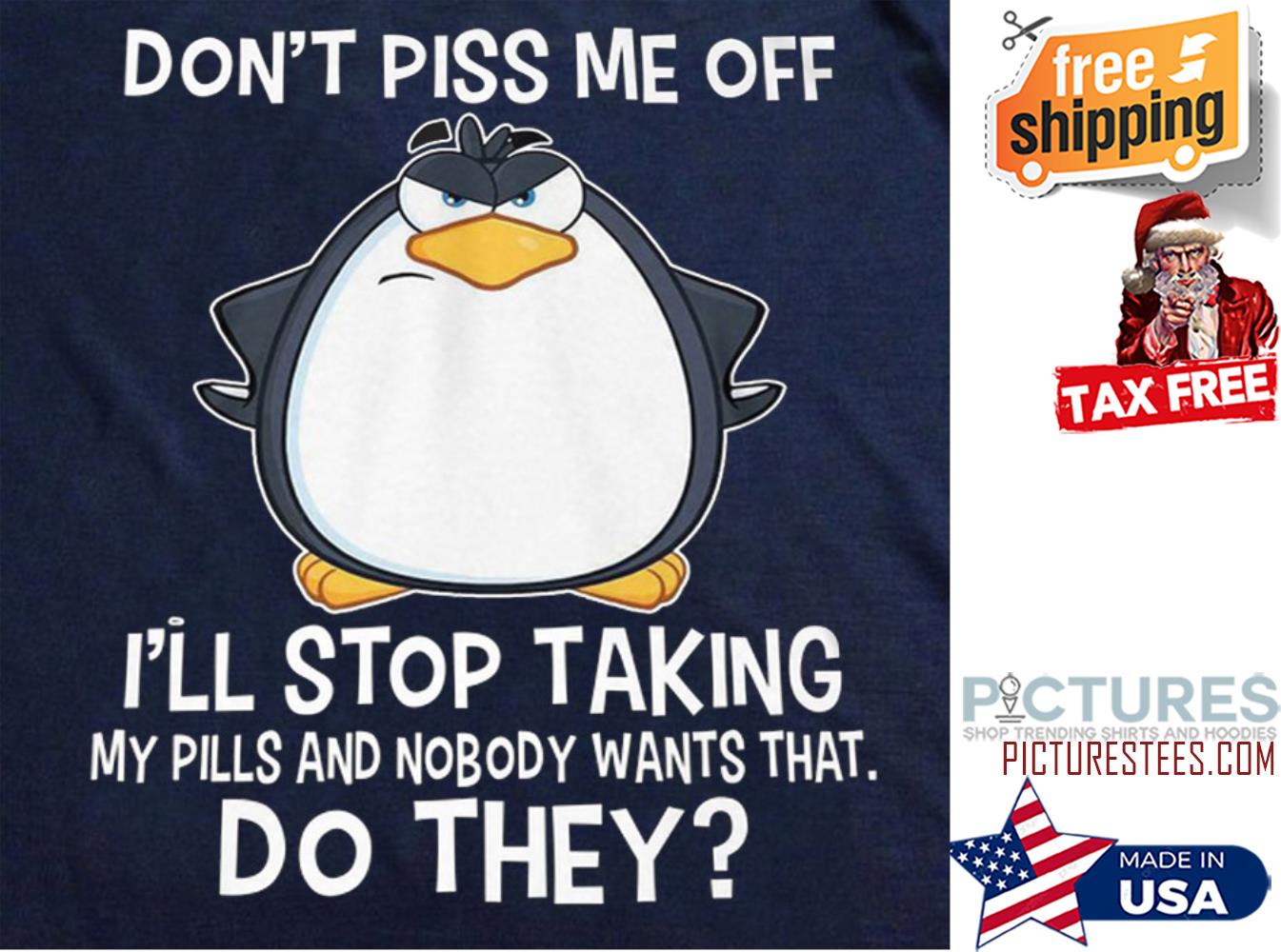 Penguin don't piss me off I'll stop taking my pills and nobody wants that do they shirt