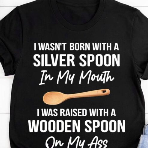I wasn't born with a silver spoon in my mouth I was raised with a wooden spoon on my ass shirt