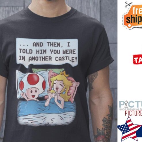 Princess Mario and then I told him you were in another castle shirt
