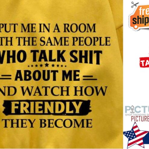 Put me in a room with the same people who talk shit about me and watch now friendly they become shirt