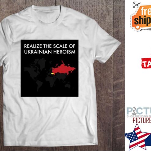 Realize The Scale Of Ukrainian Heroism shirt