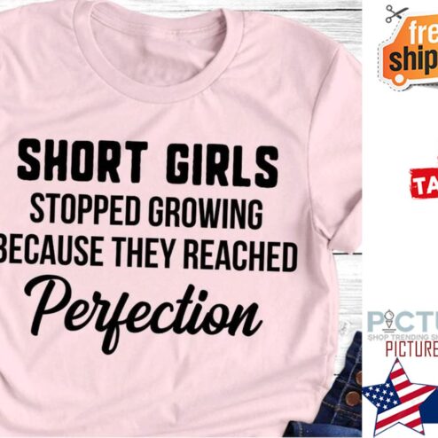 Short girls stopped growing because they reached perfection shirt