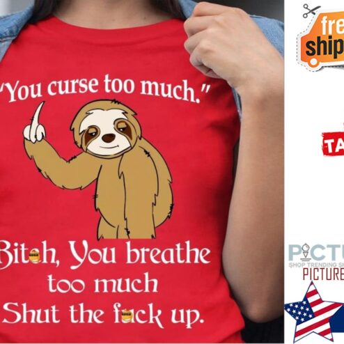 Sloth you curse too much bitch you breathe too much shut the fuck up shirt