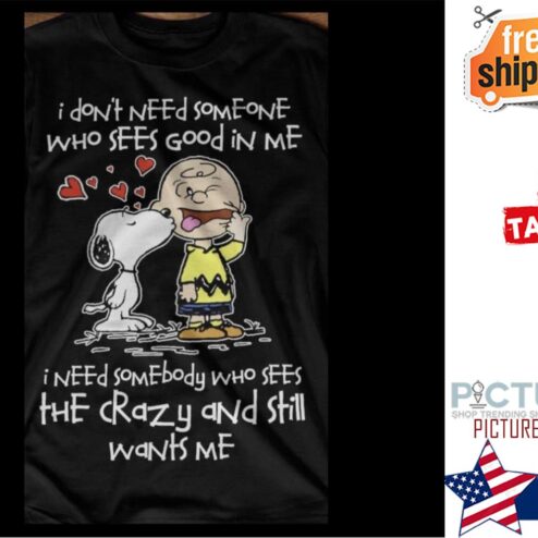 Snoopy kiss Charlie Brown I don't need someone who sees good in me I need somebody who sees the crazy and still wants me shirt