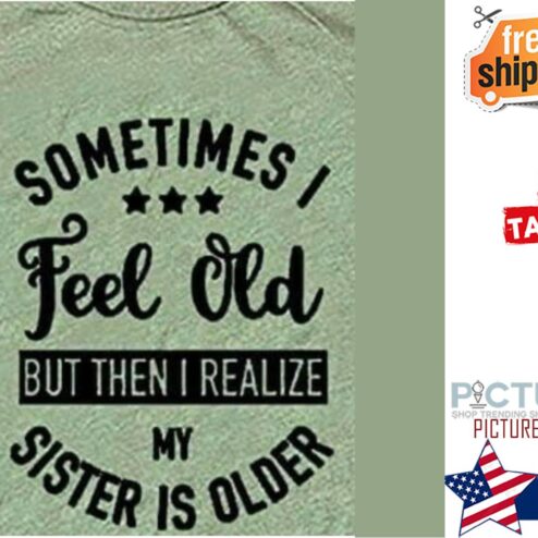 Sometimes I feel old but then I realize my sister is older shirt