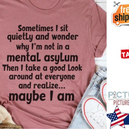 Sometimes I sit quietly and wonder why I'm not in a mental asylum maybe I am shirt