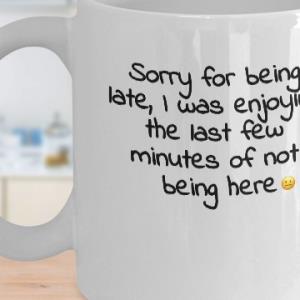 Sorry for being late I was enjoying the last few minutes of not being here mug unisex, hoodie, sweatshirt Sorry for being late I was enjoying the last few minutes of not being here mug unisex, hoodie, sweatshirt