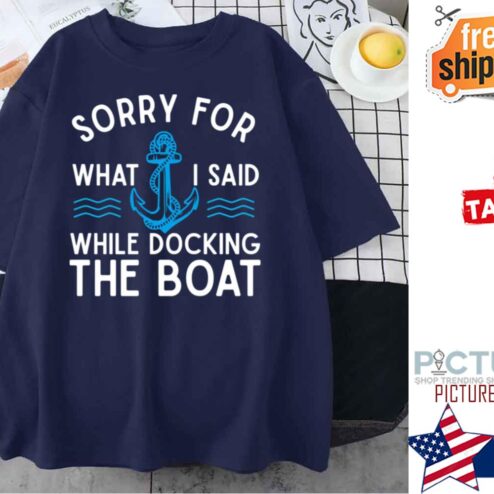 Sorry For What I Said While Docking The Boat Hilarious Sailing shirt