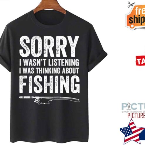 Sorry I Wasn’t Listening I Was Thinking About Fishing shirt