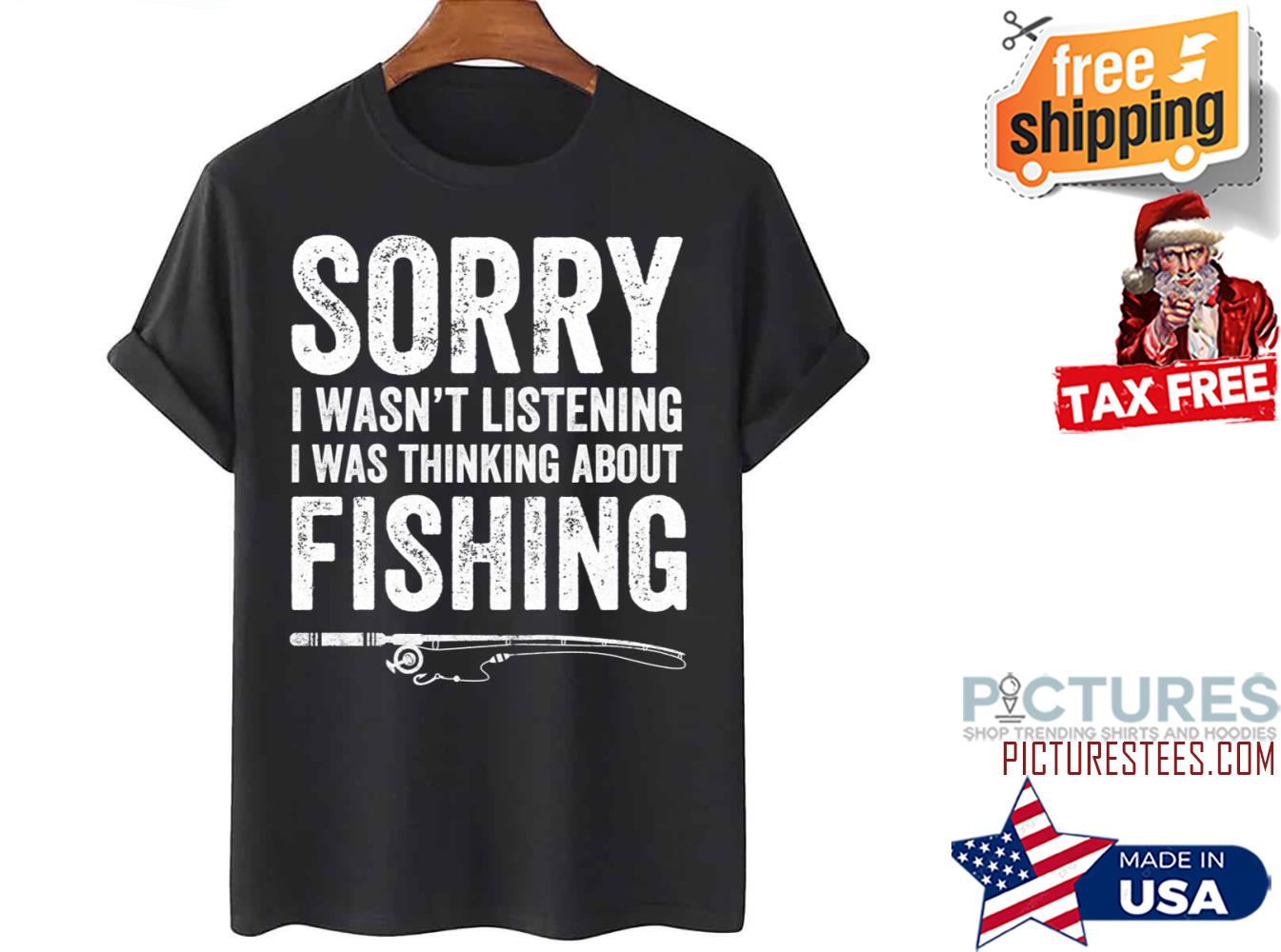 Sorry I Wasn’t Listening I Was Thinking About Fishing shirt