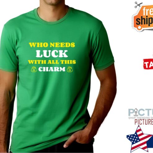 St Patrick's day Who needs luck with all this charm shirt