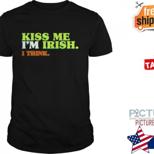 ST PATRICK’S DAY KISS ME I’M IRISH I THINK shirt