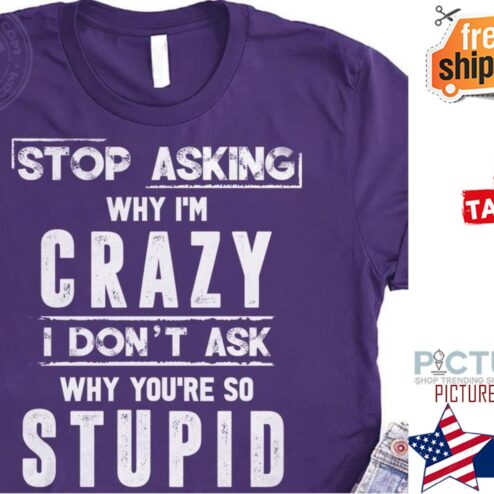 Stop asking why i'm crazy I don't ask why you're so stupid shirt
