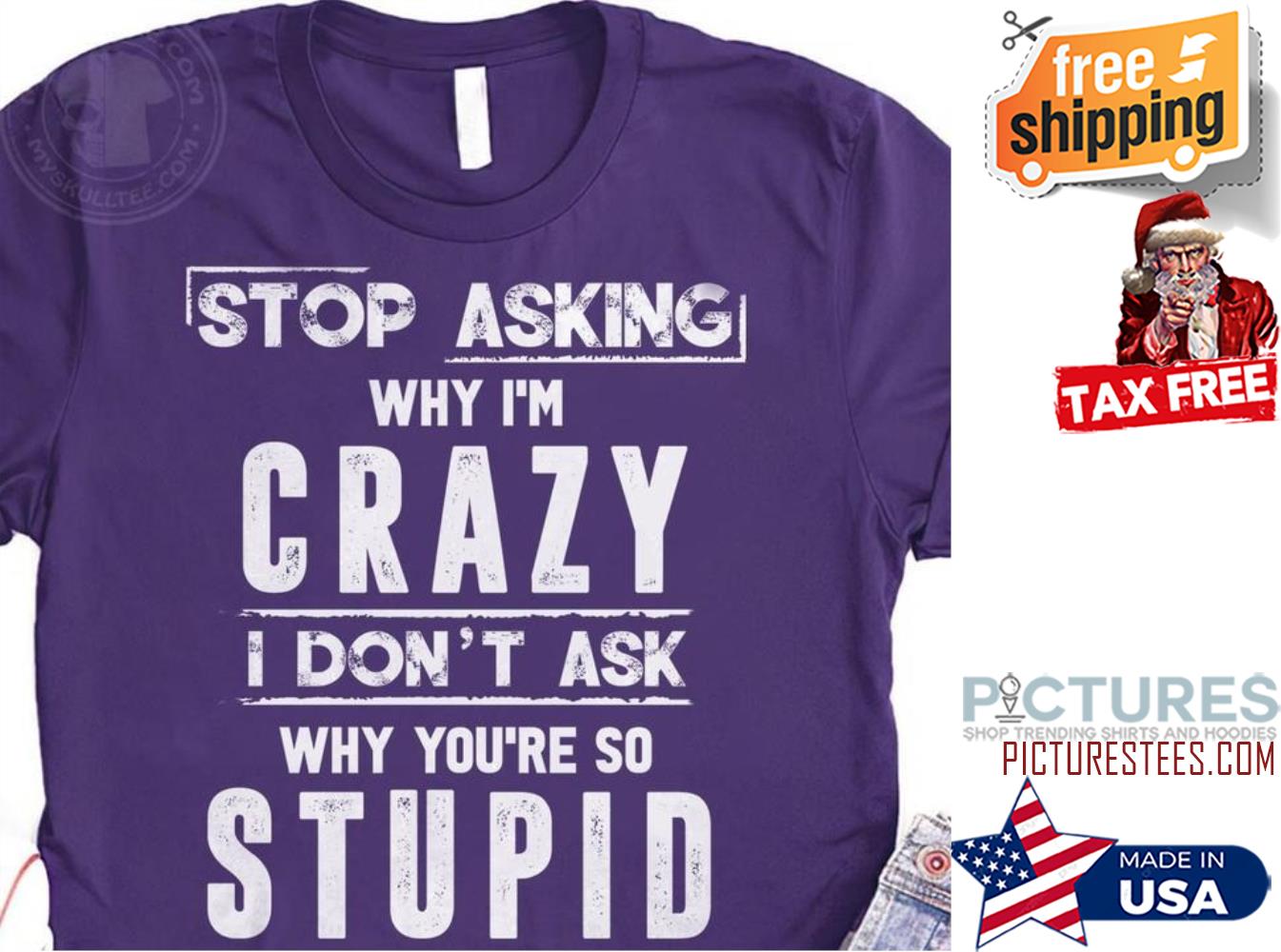 Stop asking why i'm crazy I don't ask why you're so stupid shirt