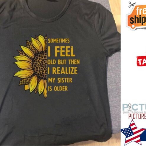 Sunflower leopard sometimes I feel old but then I realize my sister is older shirt