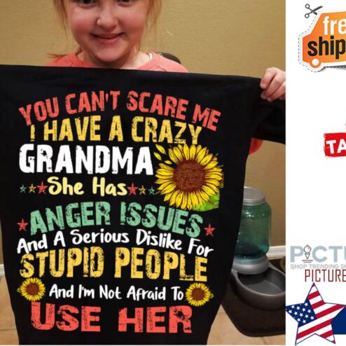 Sunflower you can't scare me I have a crazy grandma she has anger issues and a serious dislike for stupid people and i'm not afraid to use her shirt