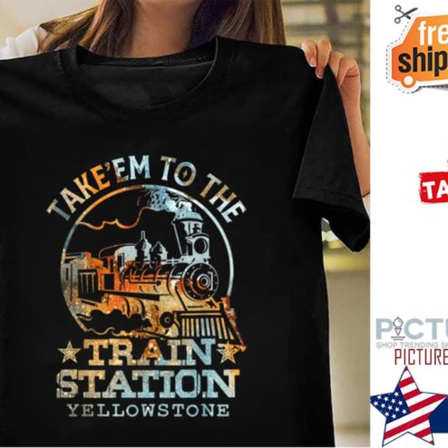 Take'em to the train station Yellowstone shirt