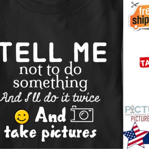 Tell me not to do something and i'll do it twice and take pictures shirt